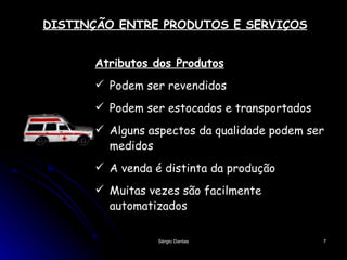 DISTINÇÃO ENTRE PRODUTOS E SERVIÇOS Atributos dos Produtos Podem ser  re vendidos Podem ser estocados e transportados Alguns aspectos da qualidade podem ser medidos A venda é distinta da produção Muitas vezes são facilmente automatizados  