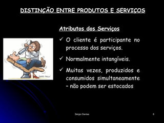 DISTINÇÃO ENTRE PRODUTOS E SERVIÇOS Atributos dos Serviços O cliente é participante no processo dos serviços. Normalmente intangíveis. Muitas vezes, produzidos e consumidos simultaneamente – não podem ser estocados 