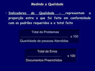 Medindo a Qualidade Indicadores de Qualidade -  representam a proporção entre o que foi feito em conformidade com os padrões requeridos e o total feito Total de Problemas x 100 Quantidade de pessoas Atendidas  Total de Erros x 100 Documentos Preenchidos  