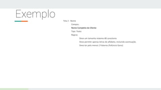 Exemplo Tela 2 - Nome
Campos:
Nome Completo do Cliente
Tipo: Texto
Regras:
Deve um tamanho máximo 80 caracteres
Deve permitir apenas letras do alfabeto, incluindo acentuação.
Deve ter pelo menos 2 Palavras (Pafúncio Geno)
 
