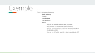Exemplo Tela 3 - Número do Documento
Botao Cadastrar
Campos:
CPF do cliente
Tipo: Numérico
Regras:
Deve ter um tamanho máximo de 11 caracteres
Deve permitir que seja inserido apenas números
Deve ter uma máscara que acrescente hífens e pontos finais.
(Ex: 000.000.000-00)
Deve ser um CPF válido seguindo o algoritmo validar de CPF
 