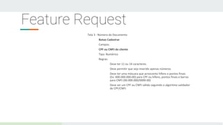 Feature Request
Tela 3 - Número do Documento
Botao Cadastrar
Campos:
CPF ou CNPJ do cliente
Tipo: Numérico
Regras:
Deve ter 11 ou 14 caracteres.
Deve permitir que seja inserido apenas números
Deve ter uma máscara que acrescente hífens e pontos finais
(Ex: 000.000.000-00) para CPF ou hífens, pontos finais e barras
para CNPJ (00.000.000/0000-00)
Deve ser um CPF ou CNPJ válido seguindo o algoritmo validador
de CPF/CNPJ
 