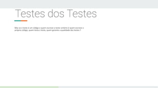 Testes dos Testes
Mas se o teste é um código e quem escreve o teste unitário é quem escreve o
próprio código, quem testa o teste, quem garante a qualidade dos testes ?
 