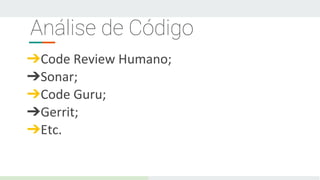Análise de Código
➔Code Review Humano;
➔Sonar;
➔Code Guru;
➔Gerrit;
➔Etc.
 