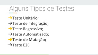 Alguns Tipos de Testes
➔Teste Unitário;
➔Teste de Integração;
➔Teste Regressivo;
➔Teste Automatizado;
➔Teste de Mutação;
➔Teste E2E.
 