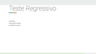 Teste Regressivo
Velocidade;
Otimização de Tempo;
Validação de Impacto.
 
