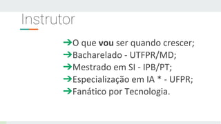 Instrutor
➔O que vou ser quando crescer;
➔Bacharelado - UTFPR/MD;
➔Mestrado em SI - IPB/PT;
➔Especialização em IA * - UFPR;
➔Fanático por Tecnologia.
 