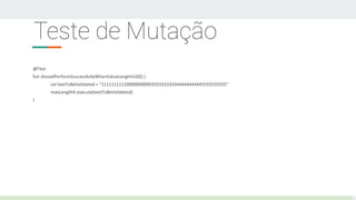 Teste de Mutação
@Test
fun shouldPerformSuccessfullyWhenValueLenghtIs50() {
val textToBeValidated = "11111111110000000000333333333344444444445555555555"
maxLengthX.execute(textToBeValidated)
}
 