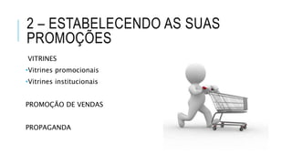 2 – ESTABELECENDO AS SUAS
PROMOÇÕES
VITRINES
•Vitrines promocionais
•Vitrines institucionais
PROMOÇÃO DE VENDAS
PROPAGANDA
 