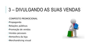 3 – DIVULGANDO AS SUAS VENDAS
COMPOSTO PROMOCIONAL
•Propaganda
•Relações públicas
•Promoção de vendas
•Vendas pessoais
•Atmosfera da loja
•Merchandising visual
 