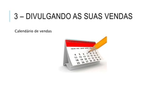 3 – DIVULGANDO AS SUAS VENDAS
Calendário de vendas
 