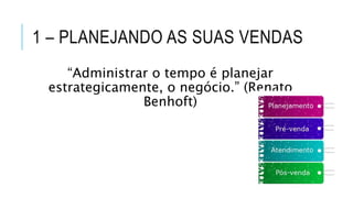 1 – PLANEJANDO AS SUAS VENDAS
“Administrar o tempo é planejar
estrategicamente, o negócio.” (Renato
Benhoft)
 