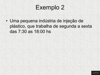Exemplo 2 
•Uma pequena indústria de injeção de plástico, que trabalha de segunda a sexta das 7:30 as 18:00 hs  