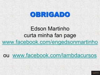 OBRIGADO Edson Martinho curta minha fan page www.facebook.com/engedsonmartinho ou www.facebook.com/lambdacursos 