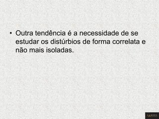 •Outra tendência é a necessidade de se estudar os distúrbios de forma correlata e não mais isoladas.  