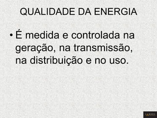 QUALIDADE DA ENERGIA 
•É medida e controlada na geração, na transmissão, na distribuição e no uso.  