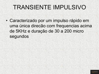 TRANSIENTE IMPULSIVO 
•Caracterizado por um impulso rápido em uma única direcão com frequencias acima de 5KHz e duração de 30 a 200 micro segundos  