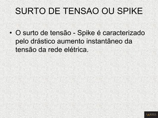 SURTO DE TENSAO OU SPIKE 
•O surto de tensão - Spike é caracterizado pelo drástico aumento instantâneo da tensão da rede elétrica.  