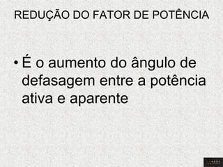 REDUÇÃO DO FATOR DE POTÊNCIA 
•É o aumento do ângulo de defasagem entre a potência ativa e aparente 
2D  