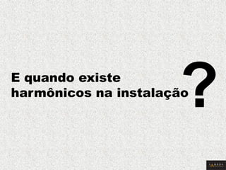 E quando existe harmônicos na instalação 
?  