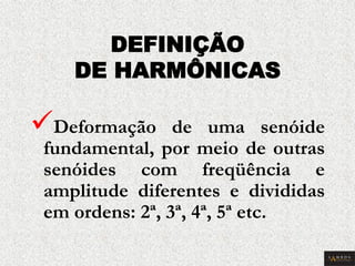 DEFINIÇÃO DE HARMÔNICAS 
 Deformação de uma senóide fundamental, por meio de outras senóides com freqüência e amplitude diferentes e divididas em ordens: 2ª, 3ª, 4ª, 5ª etc.  