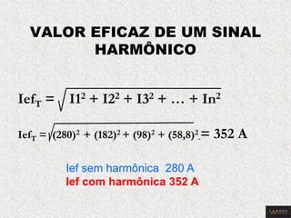 IefT = I12 + I22 + I32 + … + In2 IefT = (280)2 + (182)2 + (98)2 + (58,8)2 = 352 A VALOR EFICAZ DE UM SINAL HARMÔNICO 
Ief sem harmônica 280 A Ief com harmônica 352 A  