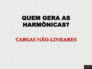 QUEM GERA AS HARMÔNICAS? CARGAS NÃO-LINEARES  