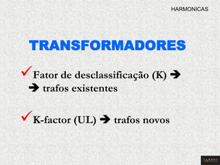 TRANSFORMADORES 
 Fator de desclassificação (K)   trafos existentes 
 K-factor (UL)  trafos novos 
HARMONICAS  