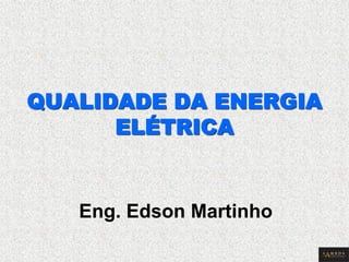 QUALIDADE DA ENERGIA ELÉTRICA 
Eng. Edson Martinho  