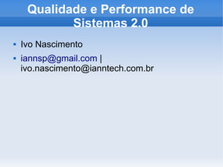 Qualidade e Performance de
            Sistemas 2.0
   Ivo Nascimento
   iannsp@gmail.com |
    ivo.nascimento@ianntech.com.br
 