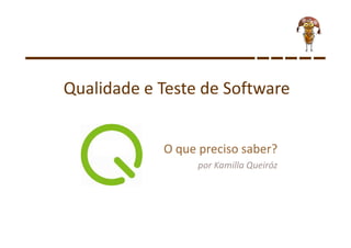 Qualidade e Teste de Software 
O que preciso saber? 
por Kamilla Queiróz 
 