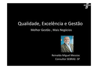 Qualidade, Excelência e Gestão
     Melhor Gestão , Mais Negócios




                   Reinaldo Miguel Messias
                      Consultor SEBRAE- SP
 