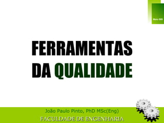 FERRAMENTAS DA  QUALIDADE João Paulo Pinto, PhD MSc(Eng) FACULDADE DE ENGENHARIA Maio 009 