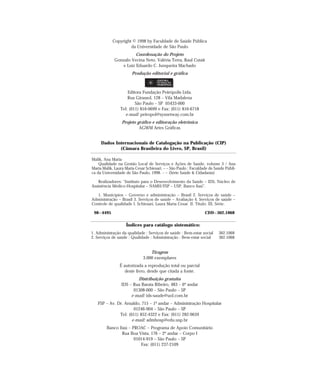 Copyright © 1998 by Faculdade de Saúde Pública 
da Universidade de São Paulo 
Coordenação do Projeto 
Gonzalo Vecina Neto, Valéria Terra, Raul Cutait 
e Luiz Eduardo C. Junqueira Machado 
Produção editorial e gráfica 
Editora Fundação Peirópolis Ltda. 
Rua Girassol, 128 – Vila Madalena 
São Paulo – SP 05433-000 
Tel: (011) 816-0699 e Fax: (011) 816-6718 
e-mail: peiropol@sysnetway.com.br 
Projeto gráfico e editoração eletrônica 
AGWM Artes Gráficas 
Dados Internacionais de Catalogação na Publicação (CIP) 
(Câmara Brasileira do Livro, SP, Brasil) 
Tiragem 
3.000 exemplares 
É autorizada a reprodução total ou parcial 
deste livro, desde que citada a fonte. 
Distribuição gratuita 
IDS – Rua Barata Ribeiro, 483 – 6º andar 
01308-000 – São Paulo – SP 
e-mail: ids-saude@uol.com.br 
FSP – Av. Dr. Arnaldo, 715 – 1º andar – Administração Hospitalar 
01246-904 – São Paulo – SP 
Tel: (011) 852-4322 e Fax: (011) 282-9659 
e-mail: admhosp@edu.usp.br 
Banco Itaú – PROAC – Programa de Apoio Comunitário 
Rua Boa Vista, 176 – 2º andar – Corpo I 
01014-919 – São Paulo – SP 
Fax: (011) 237-2109 
Malik, Ana Maria 
Qualidade na Gestão Local de Serviços e Ações de Saúde, volume 3 / Ana 
Maria Malik, Laura Maria Cesar Schiesari. – – São Paulo : Faculdade de Saúde Públi-ca 
da Universidade de São Paulo, 1998. – – (Série Saúde & Cidadania) 
Realizadores: “Instituto para o Desenvolvimento da Saúde – IDS, Núcleo de 
Assistência Médico-Hospitalar – NAMH/FSP – USP, Banco Itaú”. 
1. Municípios – Governo e administração – Brasil 2. Serviços de saúde – 
Administração – Brasil 3. Serviços de saúde – Avaliação 4. Serviços de saúde – 
Controle de qualidade I. Schiesari, Laura Maria Cesar. II. Título. III. Série. 
98–4495 CDD–362.1068 
Índices para catálogo sistemático: 
1. Administração da qualidade : Serviços de saúde : Bem-estar social 362.1068 
2. Serviços de saúde : Qualidade : Administração : Bem-estar social 362.1068 
 