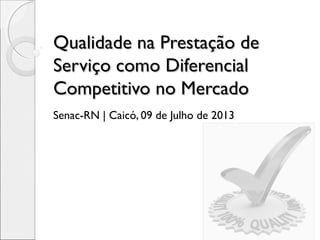 Qualidade na Prestação deQualidade na Prestação de
Serviço como DiferencialServiço como Diferencial
Competitivo no MercadoCompetitivo no Mercado
Senac-RN | Caicó, 09 de Julho de 2013
 