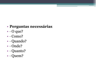 •   Perguntas necessárias
•   · O que?
•   · Como?
•   · Quando?
•   · Onde?
•   · Quanto?
•   · Quem?
 