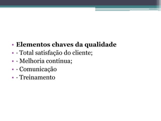 •   Elementos chaves da qualidade
•   · Total satisfação do cliente;
•   · Melhoria contínua;
•   · Comunicação
•   · Treinamento
 