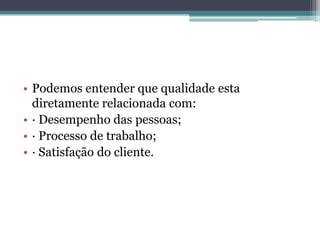• Podemos entender que qualidade esta
  diretamente relacionada com:
• · Desempenho das pessoas;
• · Processo de trabalho;
• · Satisfação do cliente.
 