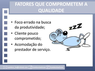 FATORES QUE COMPROMETEM A
QUALIDADE
• Foco errado na busca
da produtividade;
• Cliente pouco
comprometido;
• Acomodação do
prestador de serviço.

 