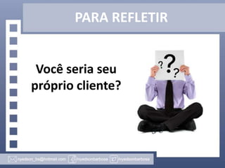 PARA REFLETIR
Você seria seu
próprio cliente?

 