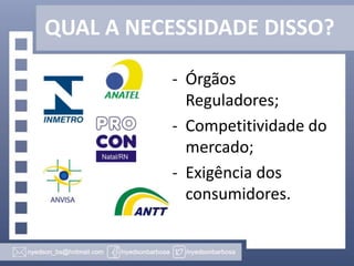 QUAL A NECESSIDADE DISSO?
- Órgãos
Reguladores;
- Competitividade do
mercado;
- Exigência dos
consumidores.

 