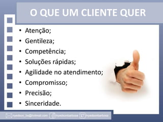 O QUE UM CLIENTE QUER
•
•
•
•
•
•
•
•

Atenção;
Gentileza;
Competência;
Soluções rápidas;
Agilidade no atendimento;
Compromisso;
Precisão;
Sinceridade.

 