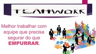 Melhor trabalhar com 
equipe que precisa 
segurar do que 
EMPURRAR. 
 