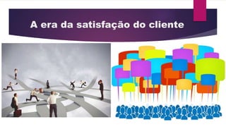 A era da satisfação do cliente 
