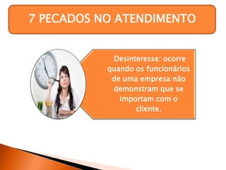 7 PECADOS NO ATENDIMENTO
Desinteresse: ocorre
quando os funcionários
de uma empresa não
demonstram que se
importam com o
cliente.
 
