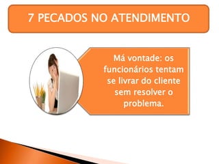 7 PECADOS NO ATENDIMENTO
Má vontade: os
funcionários tentam
se livrar do cliente
sem resolver o
problema.
 