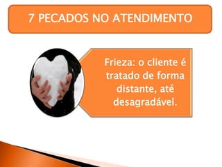 7 PECADOS NO ATENDIMENTO
Frieza: o cliente é
tratado de forma
distante, até
desagradável.
 