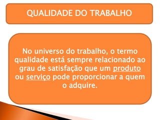 QUALIDADE DO TRABALHO
No universo do trabalho, o termo
qualidade está sempre relacionado ao
grau de satisfação que um produto
ou serviço pode proporcionar a quem
o adquire.
 
