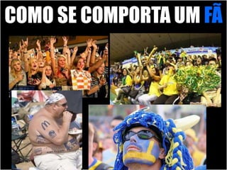 COMO SE COMPORTA UM FÃ 
 