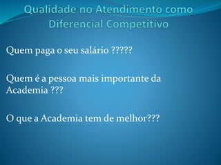 Quem paga o seu salário ????? 
Quem é a pessoa mais importante da 
Academia ??? 
O que a Academia tem de melhor??? 
 